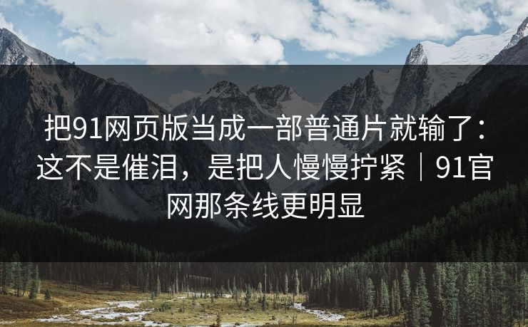 把91网页版当成一部普通片就输了：这不是催泪，是把人慢慢拧紧｜91官网那条线更明显