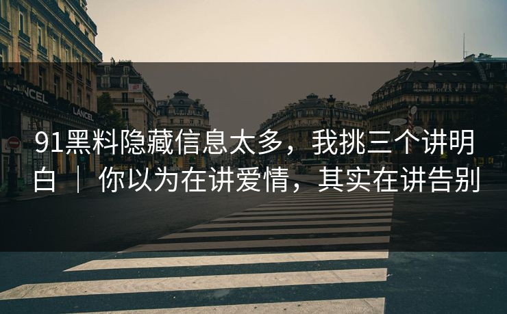 91黑料隐藏信息太多，我挑三个讲明白 ｜ 你以为在讲爱情，其实在讲告别