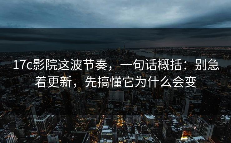 17c影院这波节奏，一句话概括：别急着更新，先搞懂它为什么会变