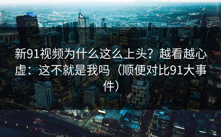 新91视频为什么这么上头？越看越心虚：这不就是我吗（顺便对比91大事件）