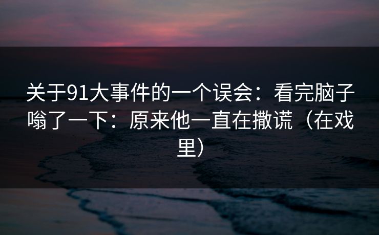 关于91大事件的一个误会：看完脑子嗡了一下：原来他一直在撒谎（在戏里）
