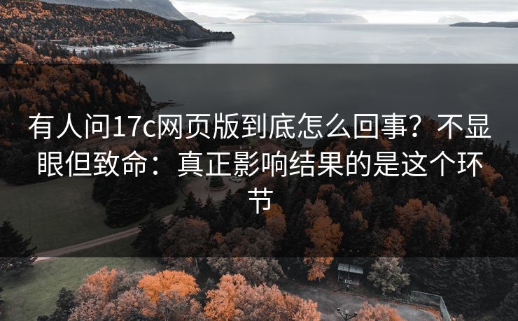 有人问17c网页版到底怎么回事？不显眼但致命：真正影响结果的是这个环节