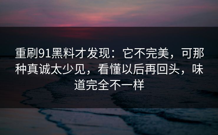 重刷91黑料才发现：它不完美，可那种真诚太少见，看懂以后再回头，味道完全不一样