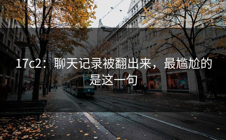 17c2：聊天记录被翻出来，最尴尬的是这一句