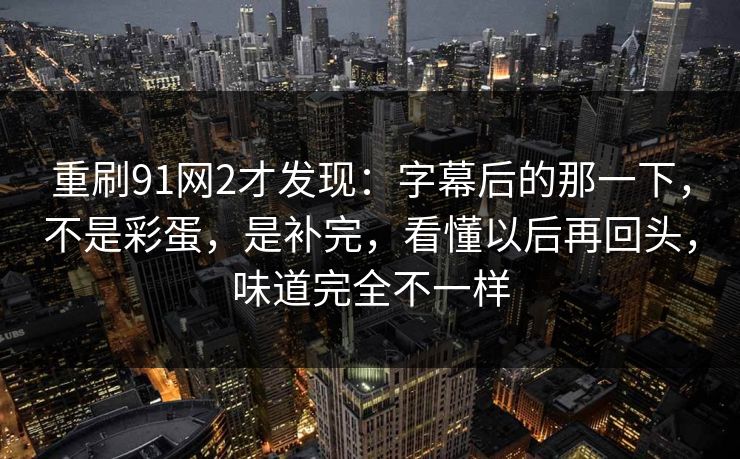 重刷91网2才发现：字幕后的那一下，不是彩蛋，是补完，看懂以后再回头，味道完全不一样