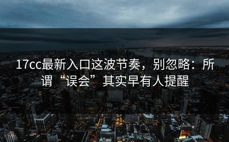 17cc最新入口这波节奏，别忽略：所谓“误会”其实早有人提醒
