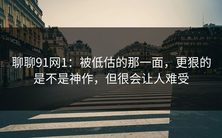 聊聊91网1：被低估的那一面，更狠的是不是神作，但很会让人难受