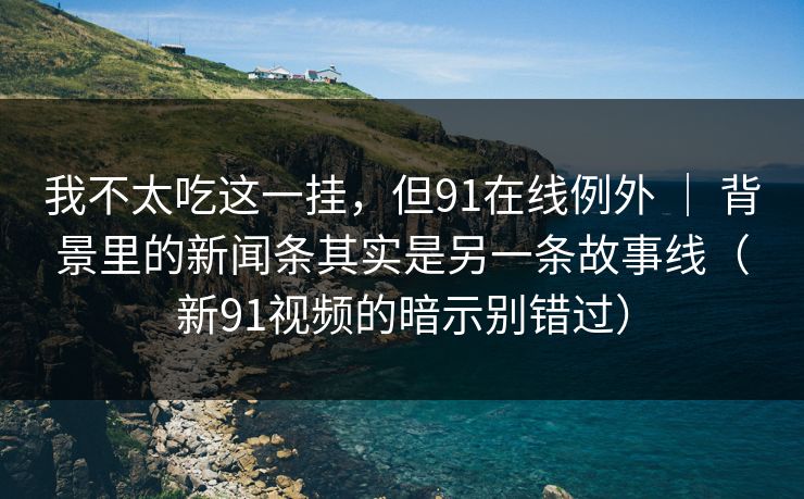 我不太吃这一挂，但91在线例外 ｜ 背景里的新闻条其实是另一条故事线（新91视频的暗示别错过）
