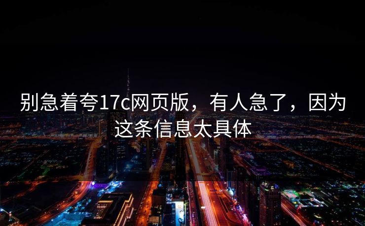 别急着夸17c网页版，有人急了，因为这条信息太具体