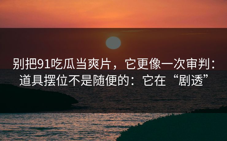 别把91吃瓜当爽片，它更像一次审判：道具摆位不是随便的：它在“剧透”