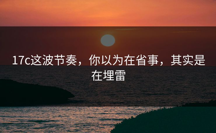 17c这波节奏，你以为在省事，其实是在埋雷