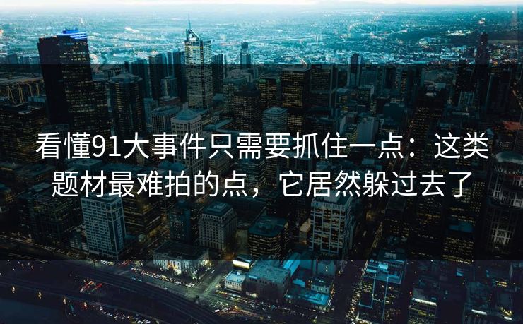 看懂91大事件只需要抓住一点：这类题材最难拍的点，它居然躲过去了