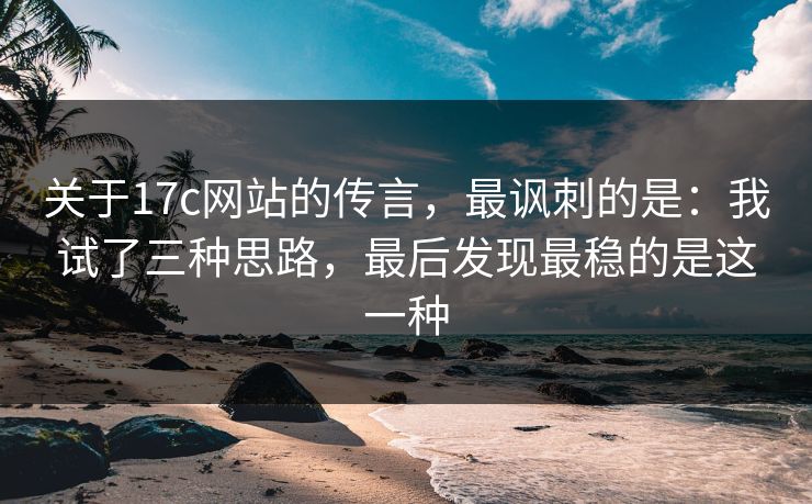 关于17c网站的传言，最讽刺的是：我试了三种思路，最后发现最稳的是这一种