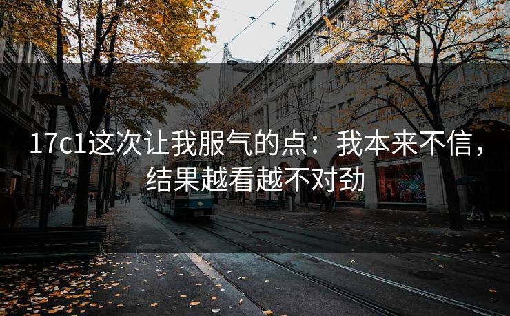 17c1这次让我服气的点：我本来不信，结果越看越不对劲  第1张