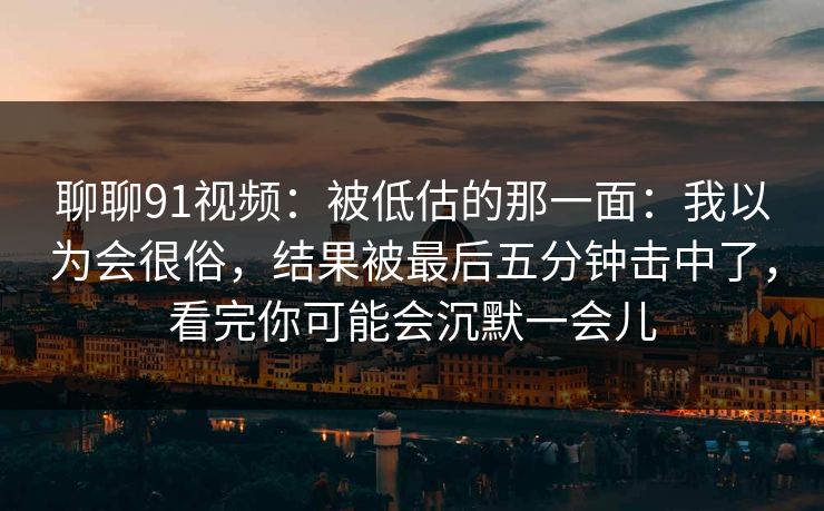 聊聊91视频：被低估的那一面：我以为会很俗，结果被最后五分钟击中了，看完你可能会沉默一会儿