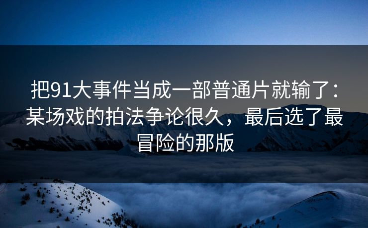 把91大事件当成一部普通片就输了：某场戏的拍法争论很久，最后选了最冒险的那版