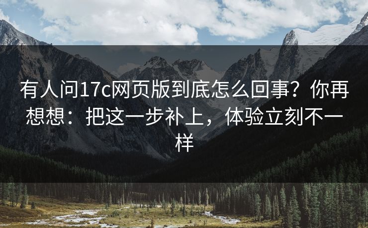 有人问17c网页版到底怎么回事？你再想想：把这一步补上，体验立刻不一样