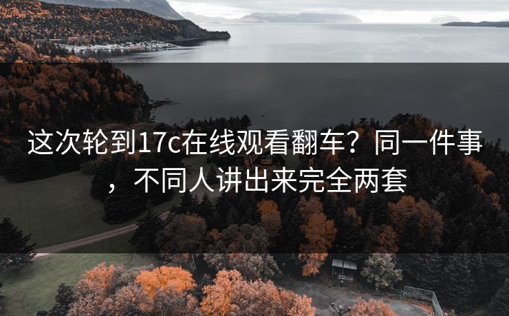 这次轮到17c在线观看翻车？同一件事，不同人讲出来完全两套