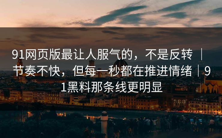 91网页版最让人服气的，不是反转 ｜ 节奏不快，但每一秒都在推进情绪｜91黑料那条线更明显  第1张