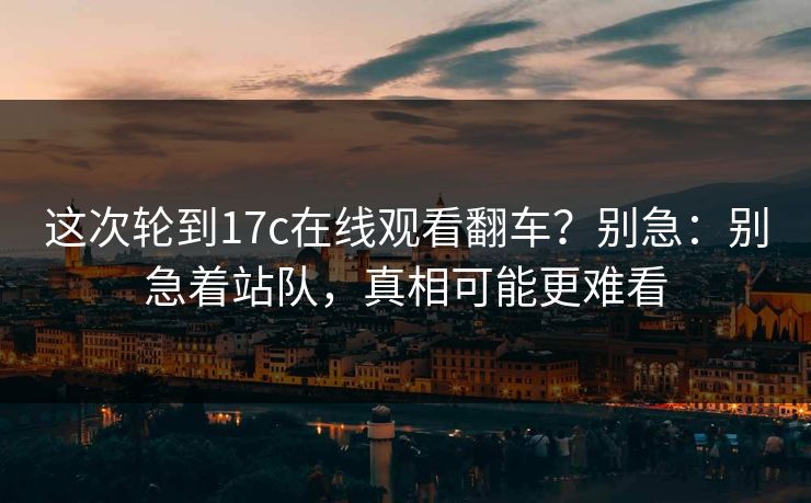 这次轮到17c在线观看翻车？别急：别急着站队，真相可能更难看  第1张