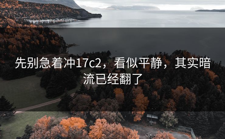 先别急着冲17c2，看似平静，其实暗流已经翻了