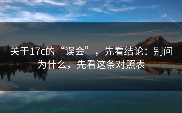 关于17c的“误会”，先看结论：别问为什么，先看这条对照表