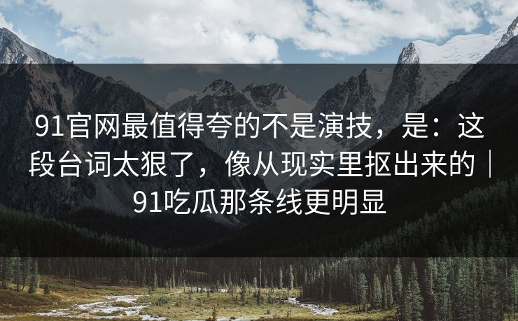 91官网最值得夸的不是演技，是：这段台词太狠了，像从现实里抠出来的｜91吃瓜那条线更明显