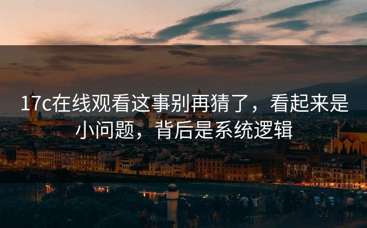 17c在线观看这事别再猜了，看起来是小问题，背后是系统逻辑  第1张