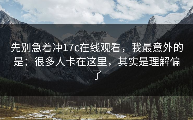 先别急着冲17c在线观看，我最意外的是：很多人卡在这里，其实是理解偏了  第1张