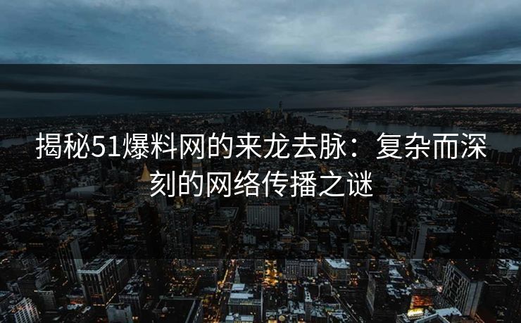 揭秘51爆料网的来龙去脉：复杂而深刻的网络传播之谜  第1张