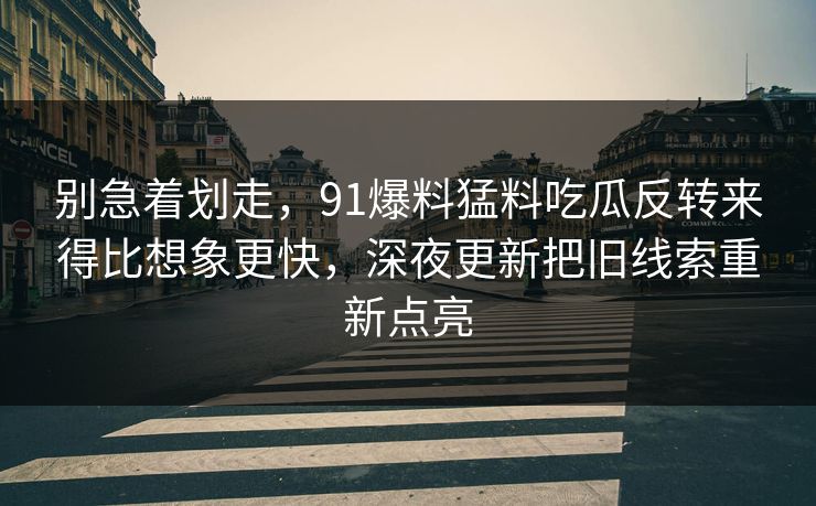 别急着划走，91爆料猛料吃瓜反转来得比想象更快，深夜更新把旧线索重新点亮  第1张