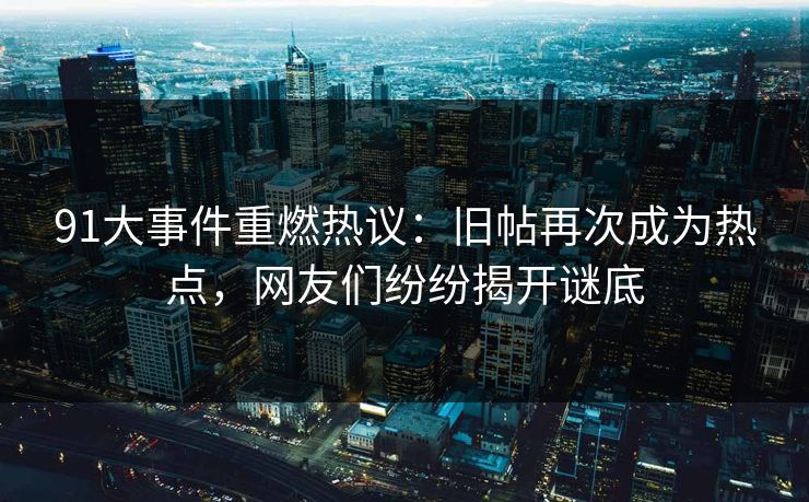 91大事件重燃热议：旧帖再次成为热点，网友们纷纷揭开谜底  第1张